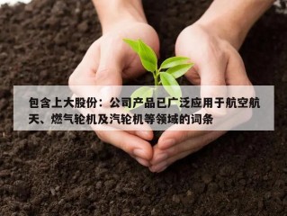 包含上大股份：公司产品已广泛应用于航空航天、燃气轮机及汽轮机等领域的词条