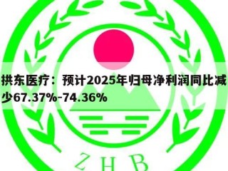 拱东医疗：预计2025年归母净利润同比减少67.37%-74.36%