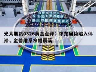 光大期货0326黄金点评：中东局势陷入停滞，金价维系窄幅震荡