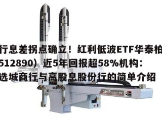 银行息差拐点确立！红利低波ETF华泰柏瑞（512890）近5年回报超58%机构：优选城商行与高股息股份行的简单介绍