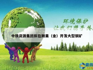 中铁资源集团拟在刚果（金）开发大型铜矿