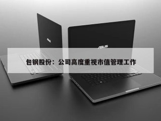 包钢股份：公司高度重视市值管理工作
