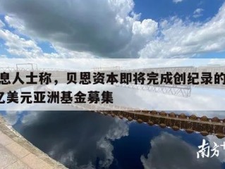 消息人士称，贝恩资本即将完成创纪录的105亿美元亚洲基金募集