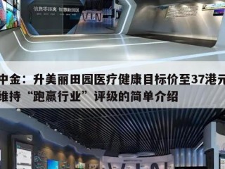 中金：升美丽田园医疗健康目标价至37港元维持“跑赢行业”评级的简单介绍