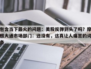 包含当下最火的问题：美股反弹到头了吗？摩根大通市场部门：还没有，这真让人痛苦的词条